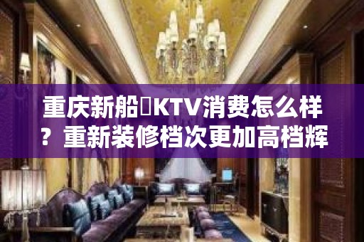 重庆新船瑅KTV消费怎么样？重新装修档次更加高档辉 – 重庆南岸KTV排名大全