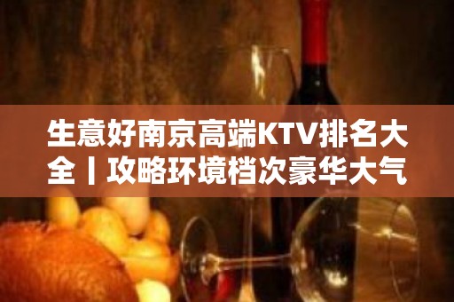 生意好﻿南京高端KTV排名大全丨攻略环境档次豪华大气