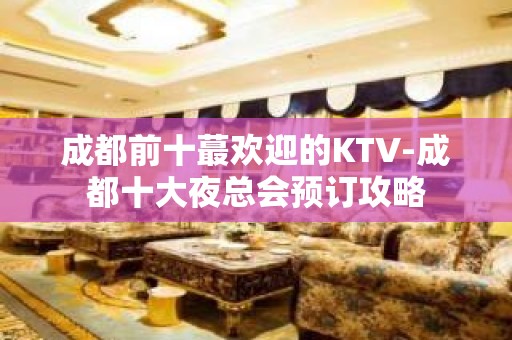 成都前十蕞欢迎的KTV-成都十大夜总会预订攻略