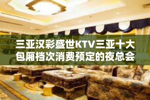 三亚汉彩盛世KTV三亚十大包厢档次消费预定的夜总会