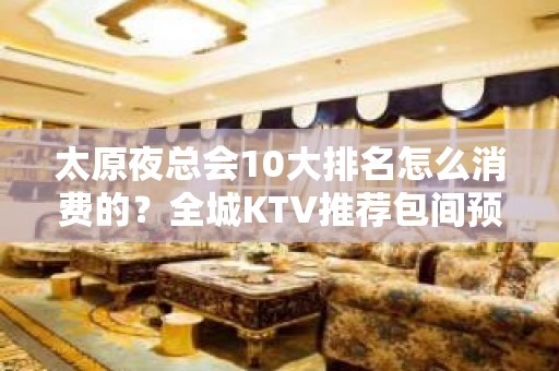 太原夜总会10大排名怎么消费的？全城KTV推荐包间预定