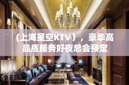 (上海星空KTV），豪华高品质服务好夜总会预定