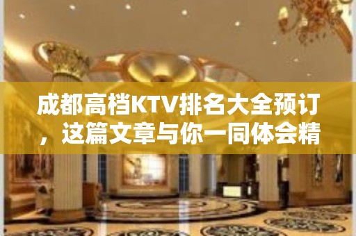 成都高档KTV排名大全预订，这篇文章与你一同体会精致去处