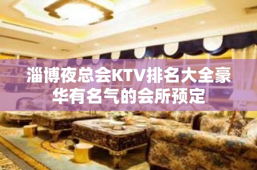 淄博夜总会KTV排名大全豪华有名气的会所预定