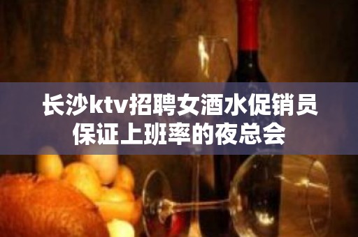 长沙ktv招聘女酒水促销员保证上班率的夜总会