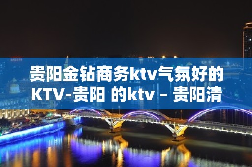 贵阳金钻商务ktv气氛好的KTV-贵阳 的ktv – 贵阳清镇KTV排名大全