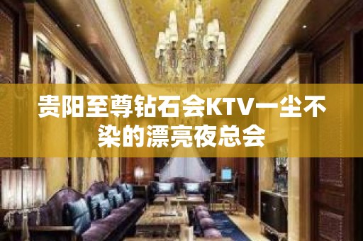 贵阳至尊钻石会KTV一尘不染的漂亮夜总会