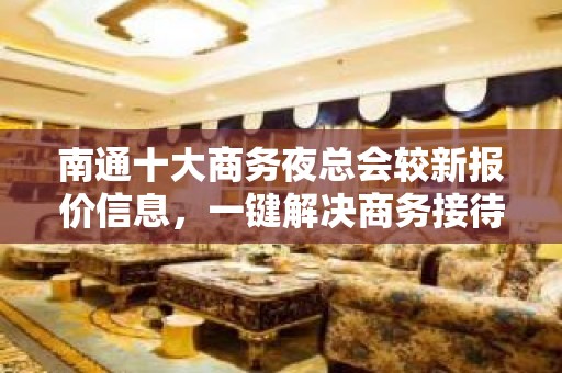 南通十大商务夜总会较新报价信息，一键解决商务接待问题