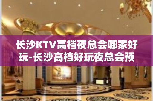 长沙KTV高档夜总会哪家好玩-长沙高档好玩夜总会预定