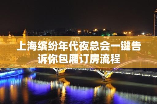 上海缤纷年代夜总会一键告诉你包厢订房流程