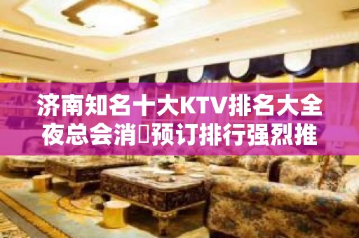 济南知名十大KTV排名大全夜总会消費预订排行强烈推荐