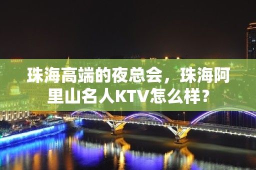 珠海高端的夜总会，珠海阿里山名人KTV怎么样？