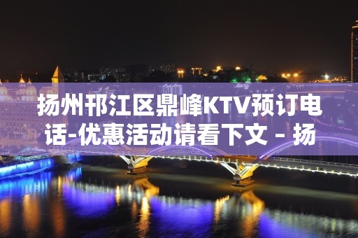 扬州邗江区鼎峰KTV预订电话-优惠活动请看下文 – 扬州广陵KTV排名大全