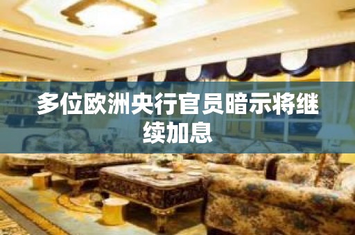 多位欧洲央行官员暗示将继续加息