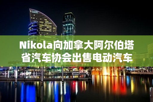 Nikola向加拿大阿尔伯塔省汽车协会出售电动汽车