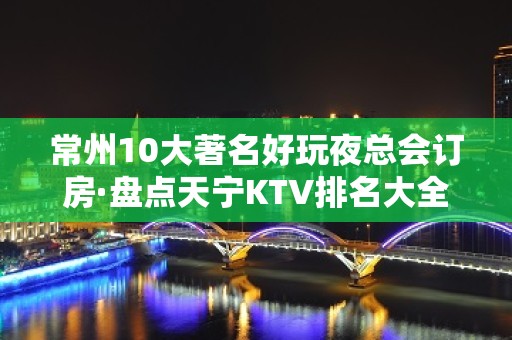 常州10大著名好玩夜总会订房·盘点天宁KTV排名大全消费情况