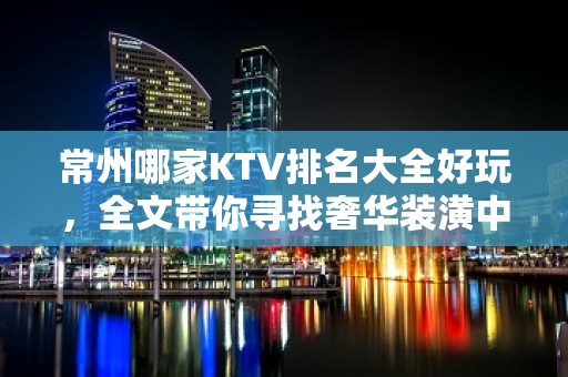 常州哪家KTV排名大全好玩，全文带你寻找奢华装潢中的欢乐