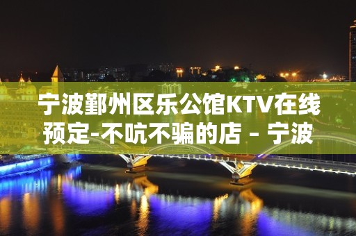 宁波鄞州区乐公馆KTV在线预定-不吭不骗的店 – 宁波鄞州KTV排名大全