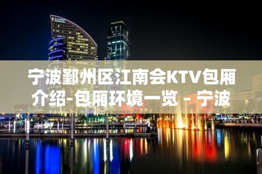 宁波鄞州区江南会KTV包厢介绍-包厢环境一览 – 宁波鄞州KTV排名大全