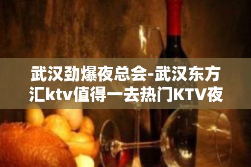 武汉劲爆夜总会-武汉东方汇ktv值得一去热门KTV夜场