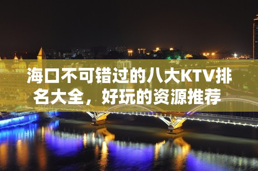 海口不可错过的八大KTV排名大全，好玩的资源推荐 – 海口全海口KTV排名大全