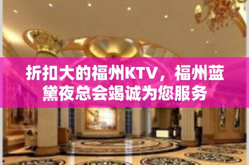 折扣大的福州KTV，福州蓝黛夜总会竭诚为您服务