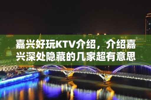 嘉兴好玩KTV介绍，介绍嘉兴深处隐藏的几家超有意思KTV