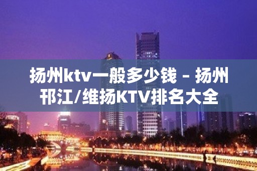 扬州ktv一般多少钱 – 扬州邗江/维扬KTV排名大全