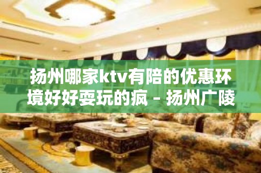 扬州哪家ktv有陪的优惠环境好好耍玩的疯 – 扬州广陵KTV排名大全