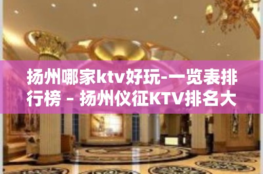 扬州哪家ktv好玩-一览表排行榜 – 扬州仪征KTV排名大全