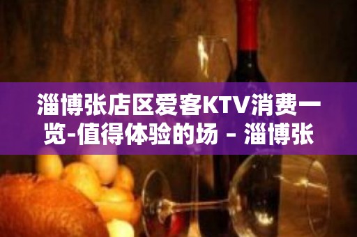 淄博张店区爱客KTV消费一览-值得体验的场 – 淄博张店KTV排名大全