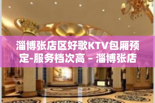 淄博张店区好歌KTV包厢预定-服务档次高 – 淄博张店KTV排名大全