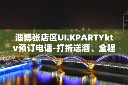 淄博张店区UI.KPARTYktv预订电话-打折送酒、全程安 – 淄博张店KTV排名大全