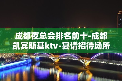 成都夜总会排名前十-成都凯宾斯基ktv-宴请招待场所 – 成都新都KTV排名大全