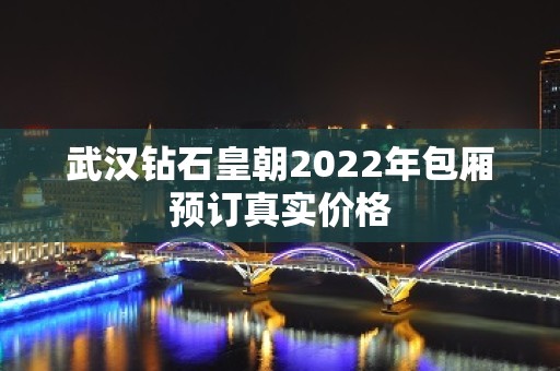 武汉钻石皇朝2022年包厢预订真实价格