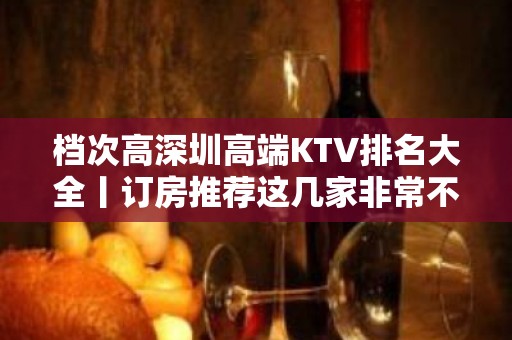 档次高深圳高端KTV排名大全丨订房推荐这几家非常不错的