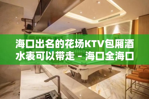 海口出名的花场KTV包厢酒水表可以带走 – 海口全海口KTV排名大全