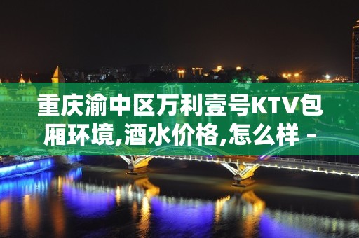 重庆渝中区万利壹号KTV包厢环境,酒水价格,怎么样 – 昆山玉山KTV排名大全