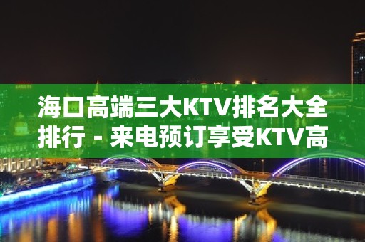 海口高端三大KTV排名大全排行－来电预订享受KTV高档服务