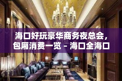 海口好玩豪华商务夜总会，包厢消费一览 – 海口全海口KTV排名大全