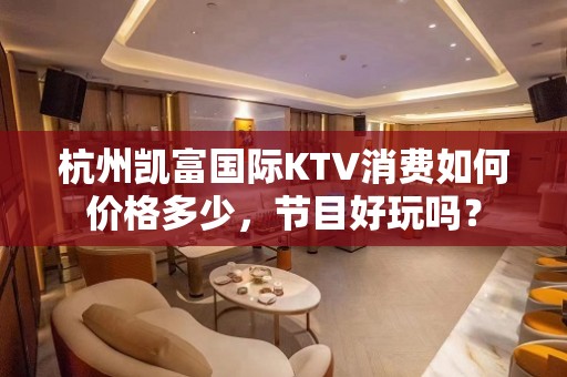 杭州凯富国际KTV消费如何价格多少，节目好玩吗？