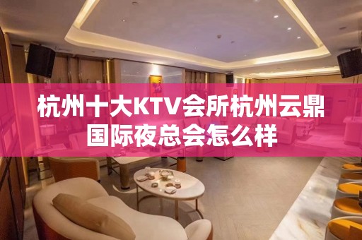 杭州十大KTV会所杭州云鼎国际夜总会怎么样