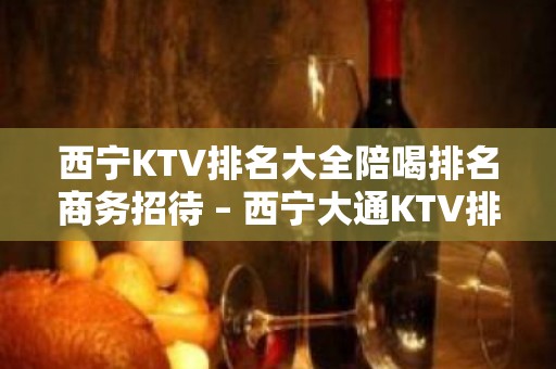 西宁KTV排名大全陪喝排名商务招待 – 西宁大通KTV排名大全