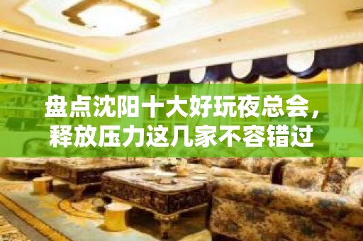 盘点沈阳十大好玩夜总会，释放压力这几家不容错过