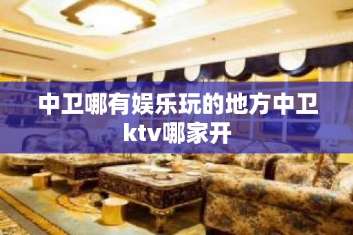 中卫哪有娱乐玩的地方中卫ktv哪家开