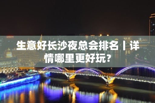 生意好长沙夜总会排名丨详情哪里更好玩？