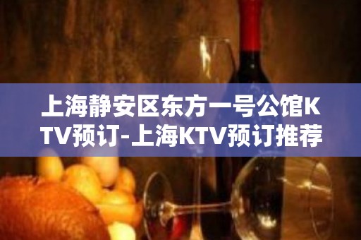 上海静安区东方一号公馆KTV预订-上海KTV预订推荐信息