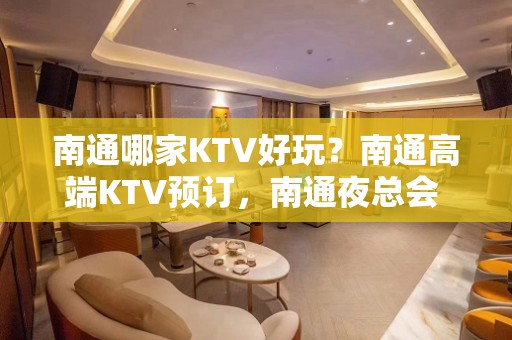 南通哪家KTV好玩？南通高端KTV预订，南通夜总会 – 南通崇川KTV排名大全