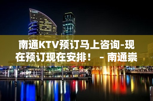 南通KTV预订马上咨询-现在预订现在安排！ – 南通崇川KTV排名大全