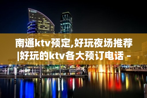 南通ktv预定,好玩夜场推荐|好玩的ktv各大预订电话 – 南通启东KTV排名大全